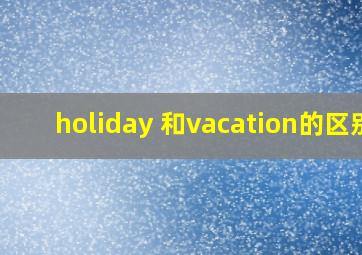 holiday 和vacation的区别